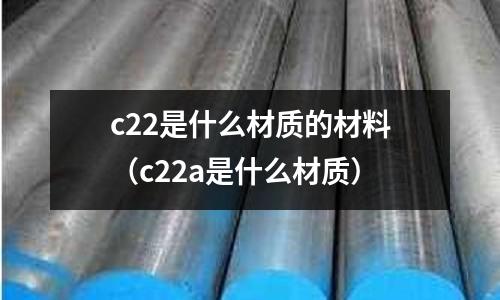 c22是什么材質(zhì)的材料（c22a是什么材質(zhì)）