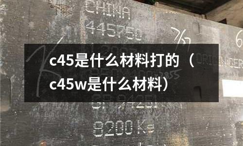 c45是什么材料打的（c45w是什么材料）