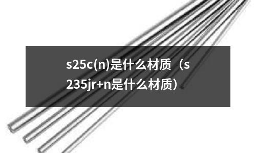 s25c(n)是什么材質(zhì)（s235jr+n是什么材質(zhì)）