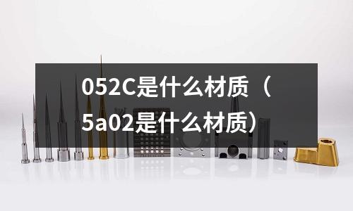 052C是什么材質(zhì)（5a02是什么材質(zhì)）