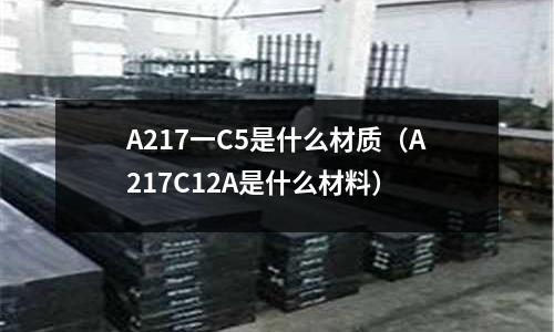 A217一C5是什么材質(zhì)（A217C12A是什么材料）