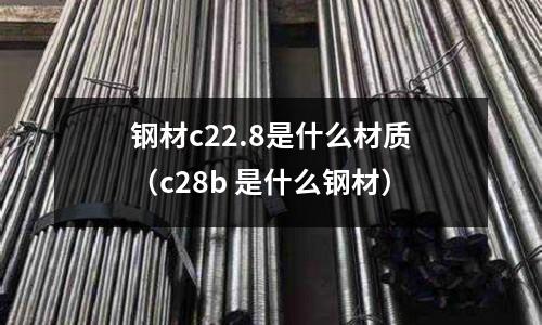 鋼材c22.8是什么材質(zhì)（c28b 是什么鋼材）