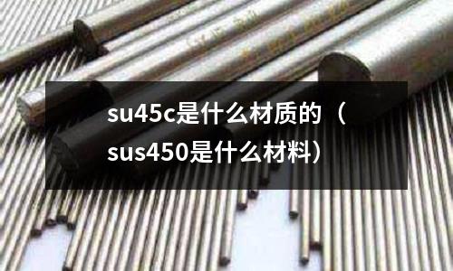 su45c是什么材質(zhì)的（sus450是什么材料）