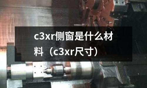 c3xr側窗是什么材料（c3xr尺寸）