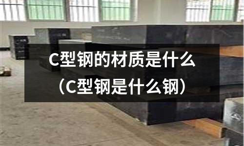 C型鋼的材質(zhì)是什么（C型鋼是什么鋼）