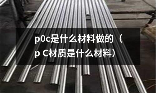 p0c是什么材料做的（p C材質(zhì)是什么材料）