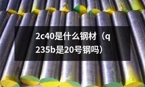 2c40是什么鋼材（q235b是20號鋼嗎）