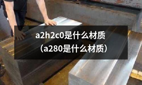 a2h2c0是什么材質(zhì)（a280是什么材質(zhì)）