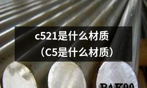 c521是什么材質(zhì)（C5是什么材質(zhì)）