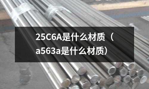 25C6A是什么材質(zhì)（a563a是什么材質(zhì)）