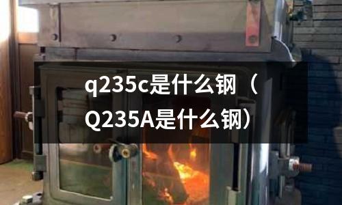 q235c是什么鋼（Q235A是什么鋼）