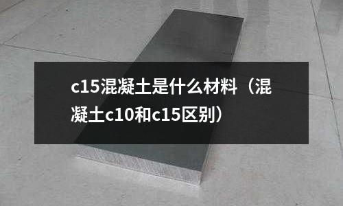 c15混凝土是什么材料（混凝土c10和c15區(qū)別）