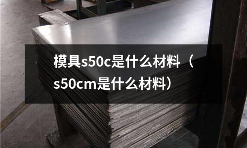 模具s50c是什么材料（s50cm是什么材料）