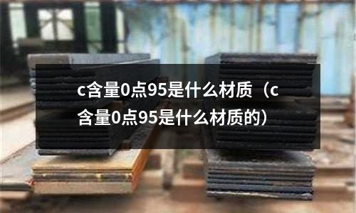 c含量0點95是什么材質（c含量0點95是什么材質的）