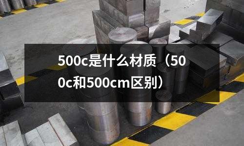 500c是什么材質(zhì)（500c和500cm區(qū)別）