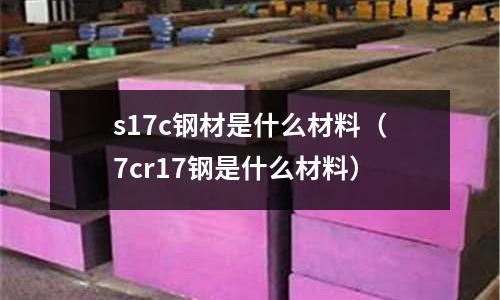 s17c鋼材是什么材料（7cr17鋼是什么材料）