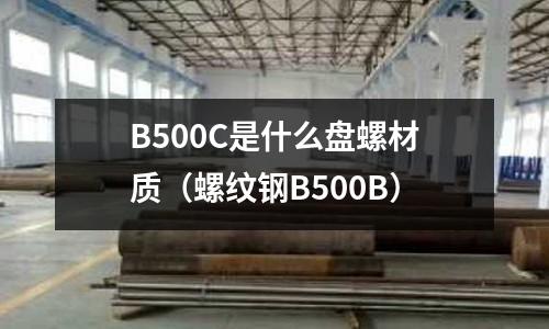 B500C是什么盤螺材質(zhì)（螺紋鋼B500B）