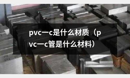 pvc一c是什么材質(zhì)（pvc一c管是什么材料）