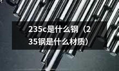 235c是什么鋼（235鋼是什么材質(zhì)）