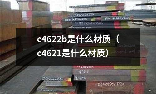 c4622b是什么材質(zhì)（c4621是什么材質(zhì)）