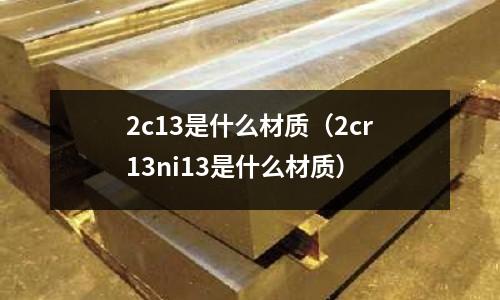 2c13是什么材質(zhì)（2cr13ni13是什么材質(zhì)）