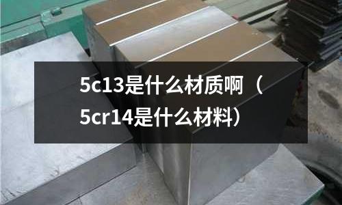 5c13是什么材質(zhì)?。?cr14是什么材料）