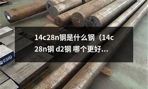 14c28n鋼是什么鋼（14c28n鋼 d2鋼 哪個更好）