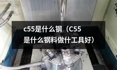 c55是什么鋼（C55是什么鋼料做什工具好）