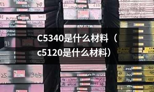 C5340是什么材料（c5120是什么材料）