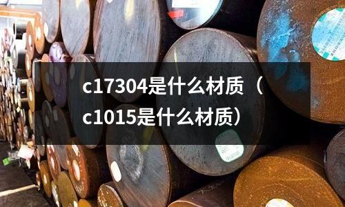 c17304是什么材質(zhì)（c1015是什么材質(zhì)）