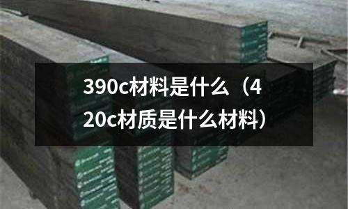 390c材料是什么（420c材質是什么材料）