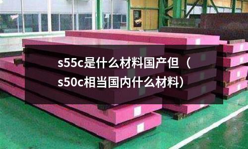 s55c是什么材料國產但（s50c相當國內什么材料）