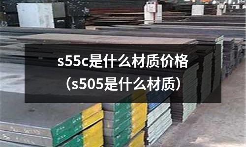 s55c是什么材質(zhì)價(jià)格（s505是什么材質(zhì)）