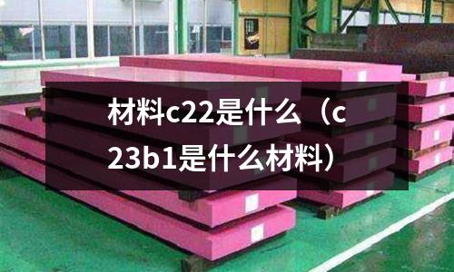 材料c22是什么（c23b1是什么材料）