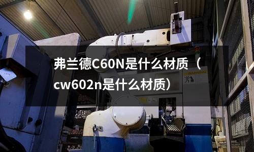 弗蘭德C60N是什么材質(zhì)（cw602n是什么材質(zhì)）