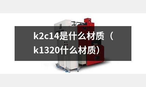 k2c14是什么材質(zhì)（k1320什么材質(zhì)）