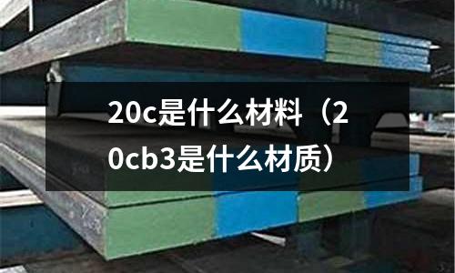 20c是什么材料（20cb3是什么材質(zhì)）