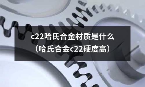 c22哈氏合金材質(zhì)是什么（哈氏合金c22硬度高）