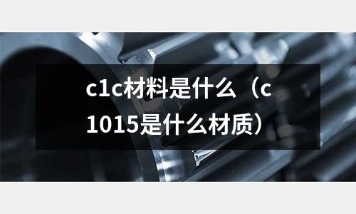 c1c材料是什么（c1015是什么材質(zhì)）