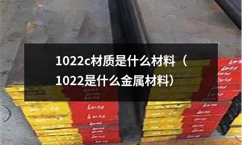 1022c材質(zhì)是什么材料（1022是什么金屬材料）