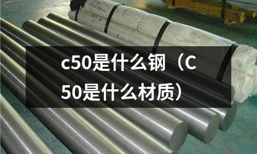 c50是什么鋼（C50是什么材質(zhì)）