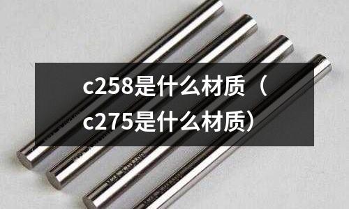 c258是什么材質(zhì)（c275是什么材質(zhì)）