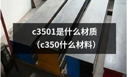 c3501是什么材質(zhì)（c350什么材料）