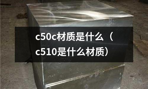 c50c材質(zhì)是什么（c510是什么材質(zhì)）