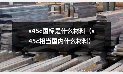 s45c國(guó)標(biāo)是什么材料（s45c相當(dāng)國(guó)內(nèi)什么材料）