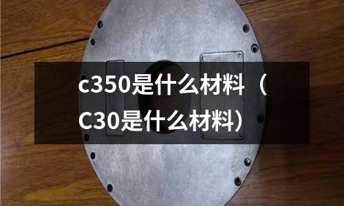 c350是什么材料（C30是什么材料）