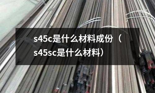 s45c是什么材料成份（s45sc是什么材料）