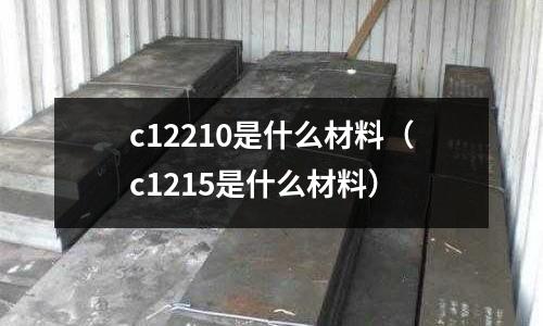 c12210是什么材料（c1215是什么材料）