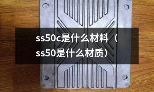 ss50c是什么材料（ss50是什么材質(zhì)）