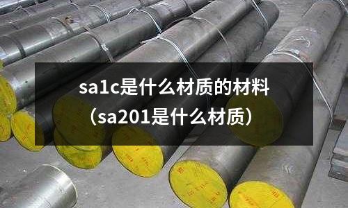 sa1c是什么材質(zhì)的材料（sa201是什么材質(zhì)）